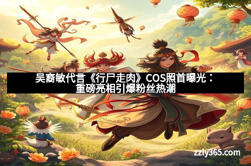 吴裔敏代言《行尸走肉》COS照首曝光：重磅亮相引爆粉丝热潮