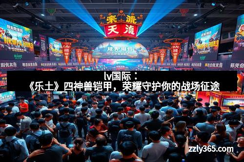 lv国际：《乐土》四神兽铠甲，荣耀守护你的战场征途