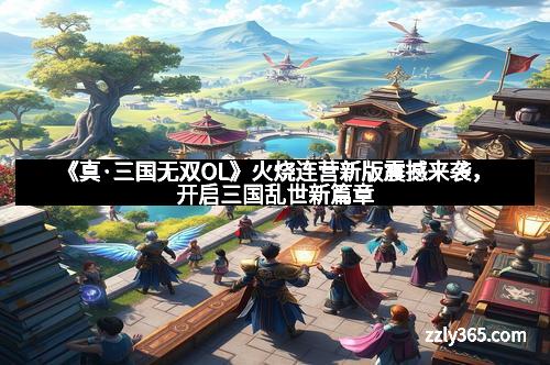《真·三国无双OL》火烧连营新版震撼来袭，开启三国乱世新篇章
